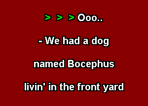 t' r 000..

- We had a dog

named Bocephus

livin' in the front yard