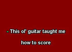 - This of guitar taught me

how to score