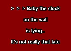 2 r) Baby the clock
on the wall

is lying..

It's not really that late