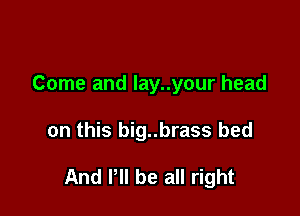 Come and lay..your head

on this big..brass bed

And P be all right