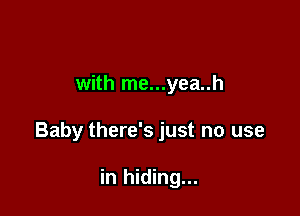 with me...yea..h

Baby there's just no use

in hiding...