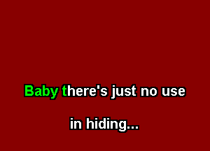 Baby there's just no use

in hiding...