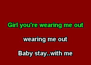 Girl you're wearing me out

wearing me out

Baby stay..with me