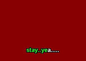 stay..yea .....