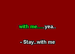 with me ..... yea..

- Stay..with me