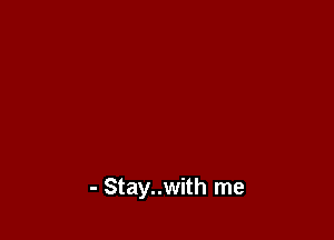 - Stay..with me