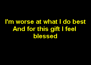 I'm worse at what l-do best
And for this gift I feel

blessed