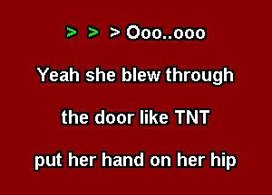 t. Ooo..ooo
Yeah she blew through

the door like TNT

put her hand on her hip