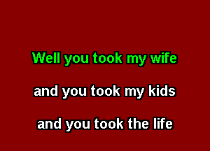 Well you took my wife

and you took my kids

and you took the life