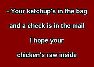 - Your ketchup's in the bag

and a check is in the mail

I hope your

chicken's raw inside