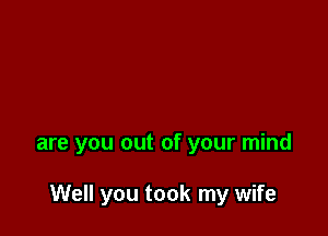 are you out of your mind

Well you took my wife