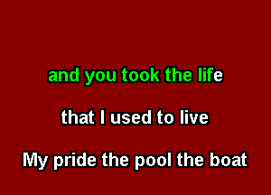 and you took the life

that I used to live

My pride the pool the boat