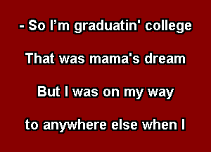 - So Pm graduatin' college

That was mama's dream

But I was on my way

to anywhere else when l