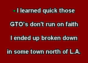 - I learned quick those

GTUs don't run on faith

I ended up broken down

in some town north of LA.