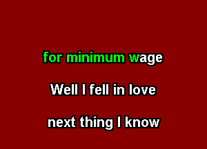 for minimum wage

Well I fell in love

next thing I know