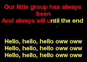 Our little group has always
been
And always will until-the and

Hello, hello, hello oww oww
Hello, hello, hello oww oww
Hello, hello, hello oww oww