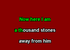 Now here I am

a thousand stones

away from him