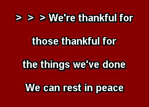 za p We're thankful for

those thankful for

the things we've done

We can rest in peace