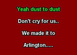 Yeah dust to dust

Don't cry for us..

We made it to

Arlington .....