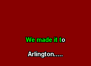 We made it to

Arlington .....