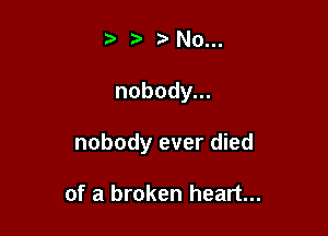 t. 9 ?aNo...

nobody.

nobody ever died

of a broken heart...