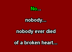 No...

nobody.

nobody ever died

of a broken heart...