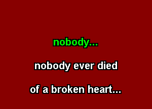 nobody.

nobody ever died

of a broken heart...