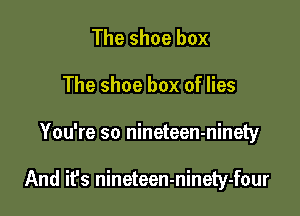 The shoe box
The shoe box of lies

You're so nineteen-ninety

And ifs nineteen-ninety-four