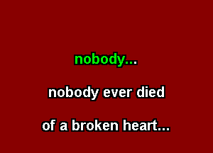 nobody.

nobody ever died

of a broken heart...