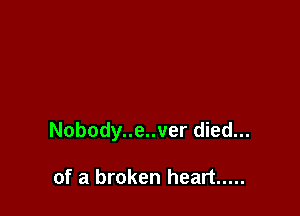 Nobody..e..ver died...

of a broken heart .....