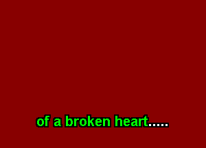 of a broken heart .....
