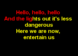 Hello, hello, hello
And the lights out it's less
dangerous

Here we are now,
entertain us