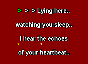 t' t. Lying here..

watching you sleep..

I hear the echoes
2)

J

of your heartbeat.