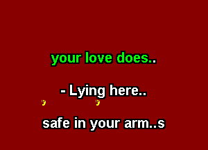 your love does..

- Lying here..
w

J

safe in your arm..s