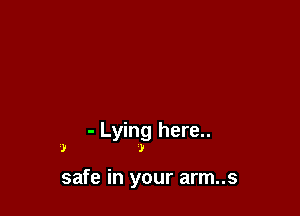 - Lying here..
)

J

safe in your arm..s