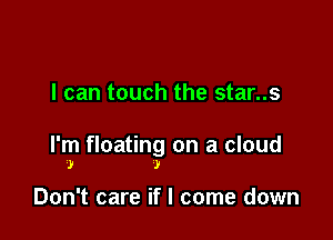 I can touch the star..s

I'm floating on a cloud
.1! )

Don't care if I come down