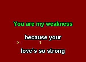 You are my weakness

because your
.1! )

lovds so strong