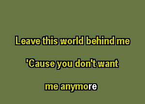 Leave this world behind me

'Cause you don't want

me anymore