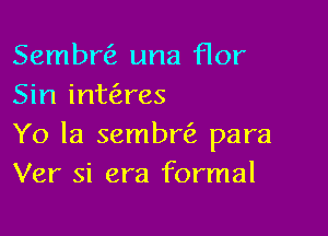 Sembw una flor
Sin inwres

Yo la sembn'a para
Ver Si era formal