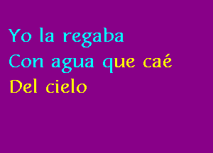 Yo la regaba
Con agua que am

Del cielo