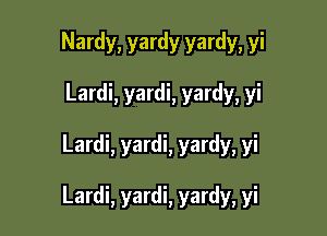 Nardy, yardy yardy, yi
Lardi, yardi, yardy, yi

Lardi, yardi, yardy, yi

Lardi, yardi, yardy, yi