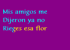 Mis amigos me
Dijeron ya no

Rieges esa flor