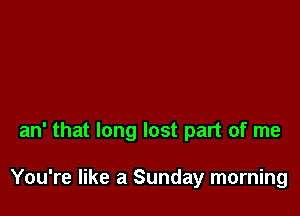 an' that long lost part of me

You're like a Sunday morning