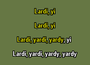 Lardi, yi
Lardi, yi

Lardi, yardi, yardy, yi

Lardi, yardi, yardy, yardy