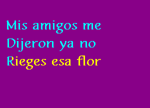 Mis amigos me
Dijeron ya no

Rieges esa flor