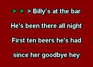 .3 r t' Billy s at the bar
He's been there all night

First ten beers he's had

since her goodbye hey