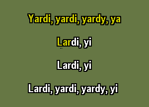 Yardi, yardi, yardy, ya
Lardi, yi

Lardi, yi

Lardi, yardi, yardy, yi