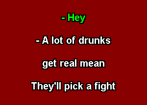 - Hey
- A lot of drunks

get real mean

They'll pick a fight
