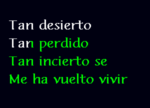 Tan desierto
Tan perdido

Tan incier'to 38
Me ha vuelto vivir