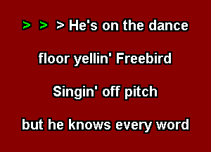 ta p He's on the dance

floor yellin' Freebird

Singin' off pitch

but he knows every word